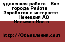 удаленная работа - Все города Работа » Заработок в интернете   . Ненецкий АО,Нельмин Нос п.